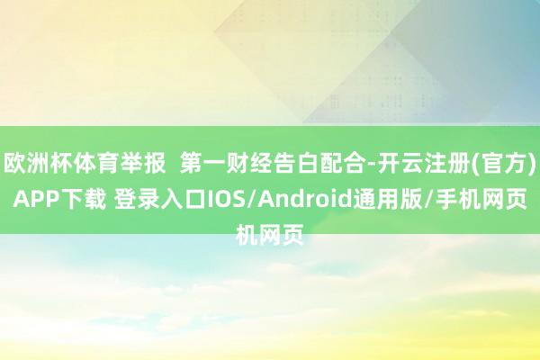 欧洲杯体育举报  第一财经告白配合-开云注册(官方)APP下载 登录入口IOS/Android通用版/手机网页