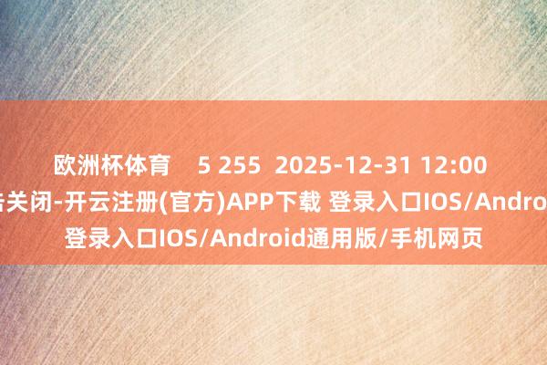 欧洲杯体育    5 255  2025-12-31 12:00     一财最热      点击关闭-开云注册(官方)APP下载 登录入口IOS/Android通用版/手机网页