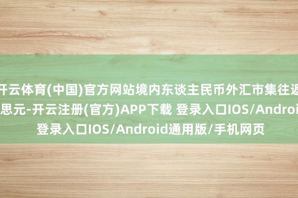 开云体育(中国)官方网站境内东谈主民币外汇市集往返量逾越41万亿好意思元-开云注册(官方)APP下载 登录入口IOS/Android通用版/手机网页