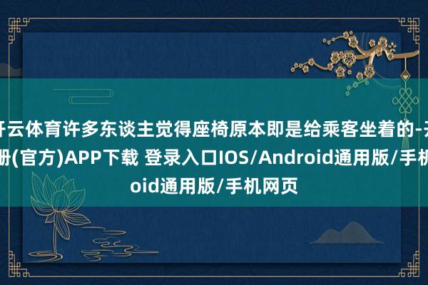 开云体育许多东谈主觉得座椅原本即是给乘客坐着的-开云注册(官方)APP下载 登录入口IOS/Android通用版/手机网页