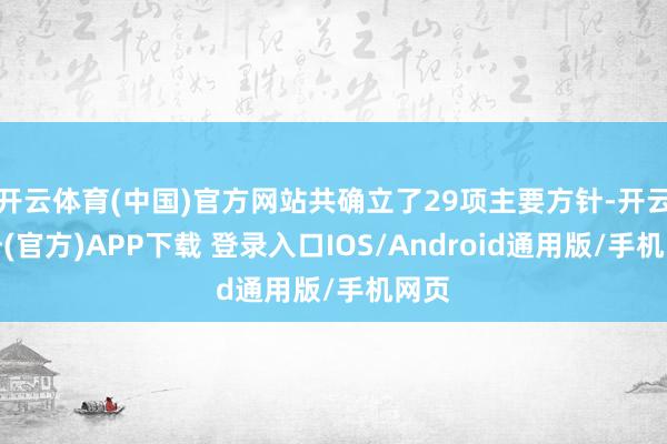 开云体育(中国)官方网站共确立了29项主要方针-开云注册(官方)APP下载 登录入口IOS/Android通用版/手机网页