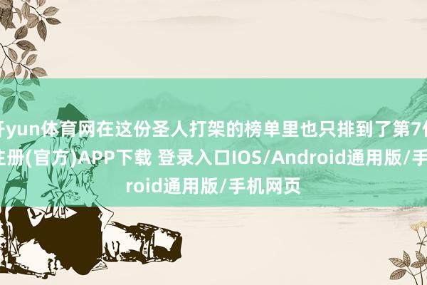 开yun体育网在这份圣人打架的榜单里也只排到了第7位-开云注册(官方)APP下载 登录入口IOS/Android通用版/手机网页