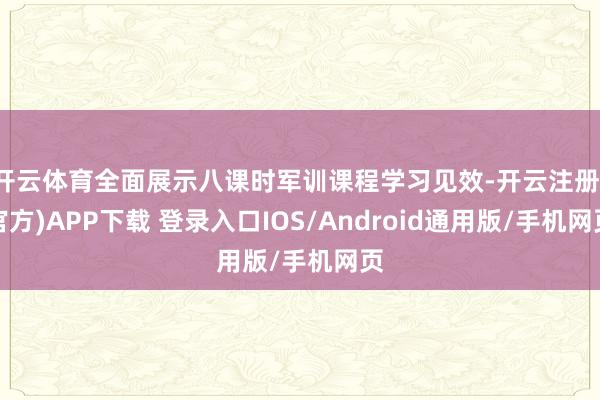 开云体育全面展示八课时军训课程学习见效-开云注册(官方)APP下载 登录入口IOS/Android通用版/手机网页